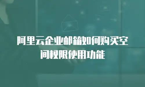 阿里云企业邮箱如何购买空间权限使用功能