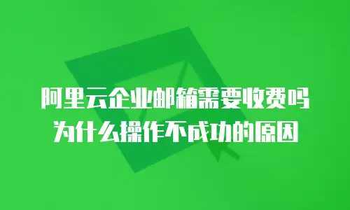 阿里云企业邮箱需要收费吗为什么操作不成功的原因