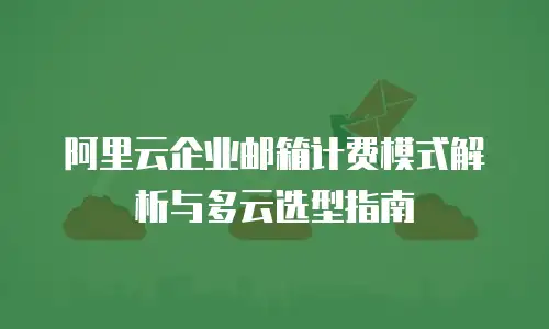 阿里云企业邮箱计费模式解析与多云选型指南