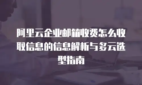阿里云企业邮箱收费怎么收取信息的信息解析与多云选型指南
