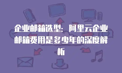 企业邮箱选型：阿里云企业邮箱费用是多少年的深度解析