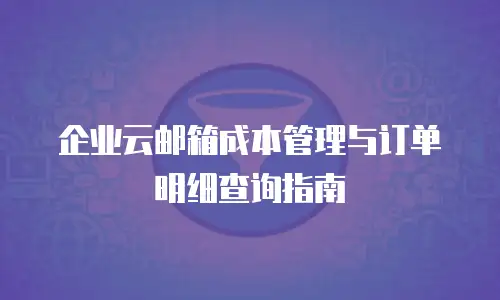 企业云邮箱成本管理与订单明细查询指南