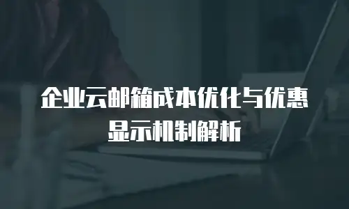 企业云邮箱成本优化与优惠显示机制解析