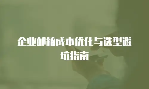 企业邮箱成本优化与选型避坑指南