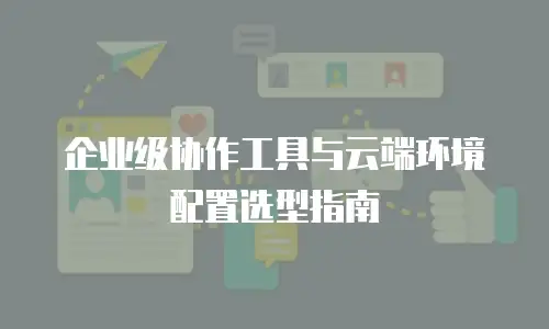 企业级协作工具与云端环境配置选型指南