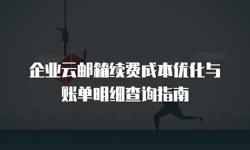 企业云邮箱续费成本优化与账单明细查询指南
