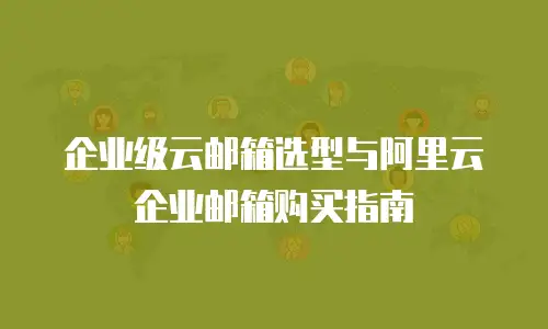 企业级云邮箱选型与阿里云企业邮箱购买指南