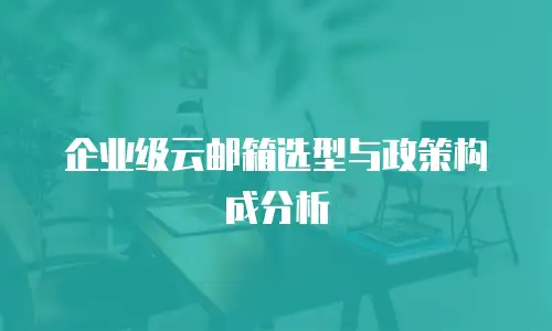 企业级云邮箱选型与政策构成分析