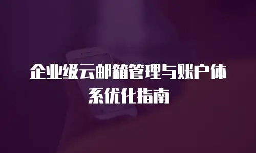 企业级云邮箱管理与账户体系优化指南