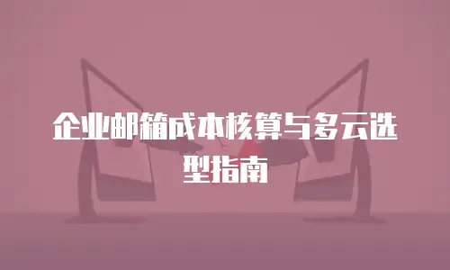 企业邮箱成本核算与多云选型指南