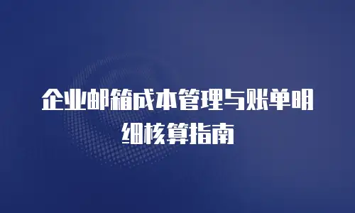 企业邮箱成本管理与账单明细核算指南