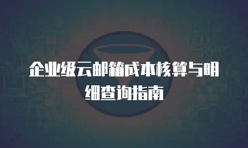 企业级云邮箱成本核算与明细查询指南