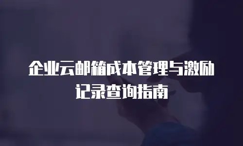 企业云邮箱成本管理与激励记录查询指南