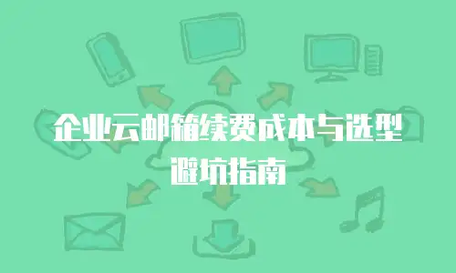 企业云邮箱续费成本与选型避坑指南