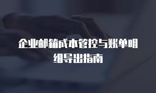 企业邮箱成本管控与账单明细导出指南