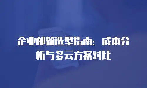 企业邮箱选型指南：成本分析与多云方案对比