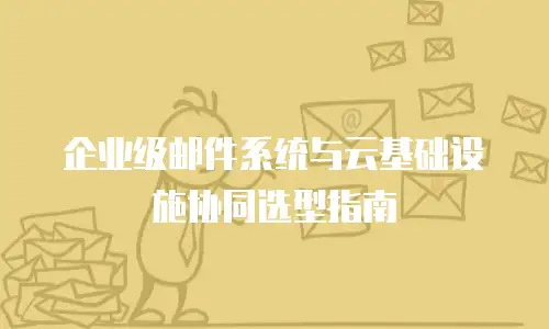 企业级邮件系统与云基础设施协同选型指南