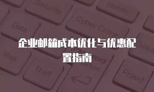 企业邮箱成本优化与优惠配置指南