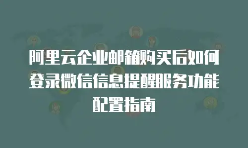 阿里云企业邮箱购买后如何登录微信信息提醒服务功能配置指南