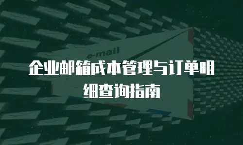 企业邮箱成本管理与订单明细查询指南