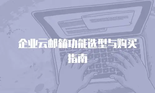企业云邮箱功能选型与购买指南
