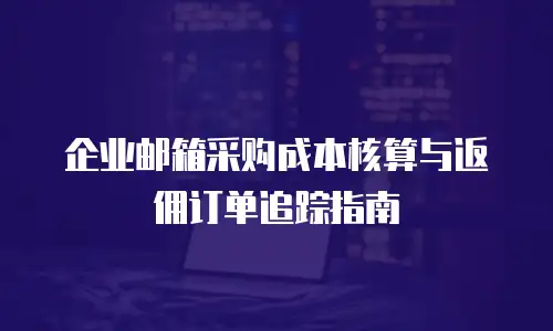企业邮箱采购成本核算与返佣订单追踪指南