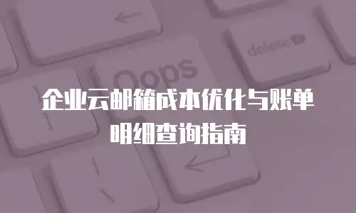 企业云邮箱成本优化与账单明细查询指南