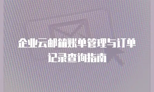企业云邮箱账单管理与订单记录查询指南