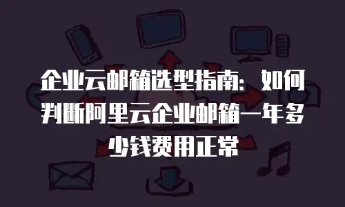 企业云邮箱选型指南：如何判断阿里云企业邮箱一年多少钱费用正常