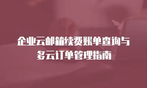 企业云邮箱续费账单查询与多云订单管理指南