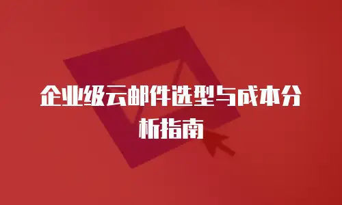 企业级云邮件选型与成本分析指南