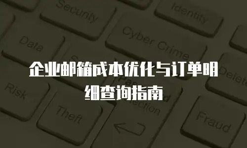 企业邮箱成本优化与订单明细查询指南