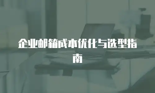 企业邮箱成本优化与选型指南