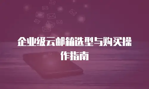 企业级云邮箱选型与购买操作指南