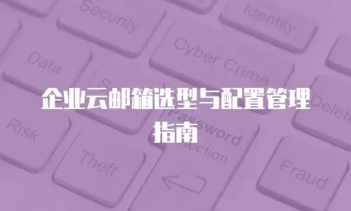企业云邮箱选型与配置管理指南