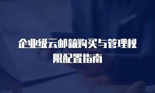 企业级云邮箱购买与管理权限配置指南