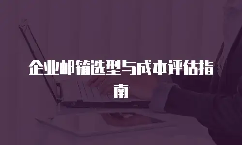 企业邮箱选型与成本评估指南
