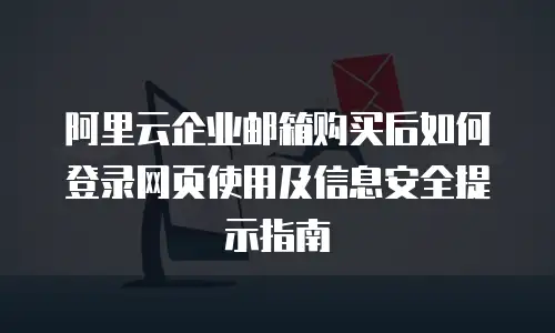 阿里云企业邮箱购买后如何登录网页使用及信息安全提示指南