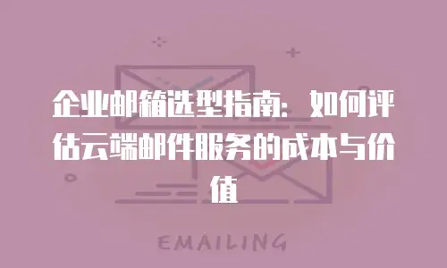 企业邮箱选型指南:如何评估云端邮件服务的成本与价值