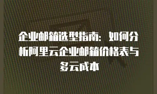 企业邮箱选型指南：如何分析阿里云企业邮箱价格表与多云成本