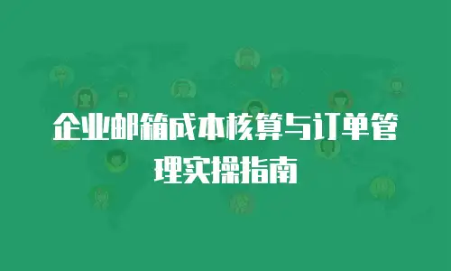 企业邮箱成本核算与订单管理实操指南