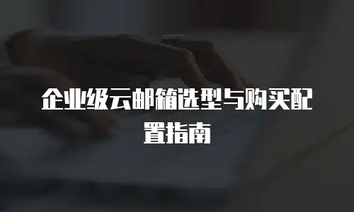 企业级云邮箱选型与购买配置指南