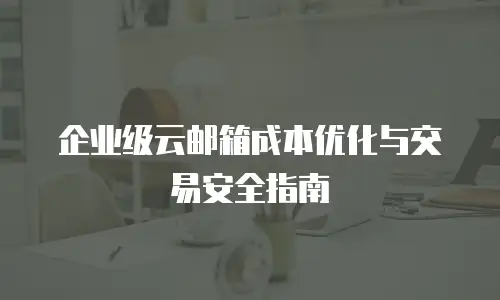 企业级云邮箱成本优化与交易安全指南