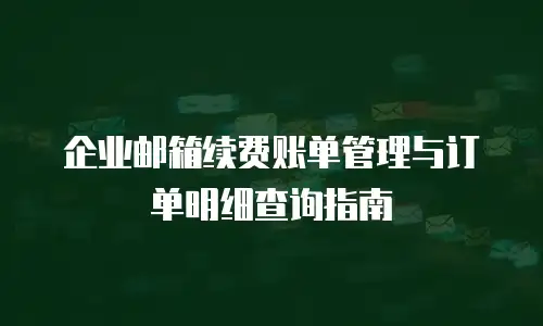 企业邮箱续费账单管理与订单明细查询指南