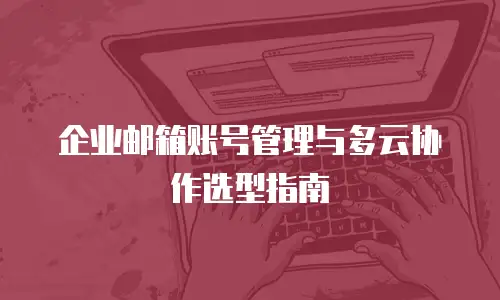企业邮箱账号管理与多云协作选型指南