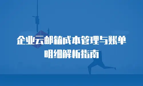 企业云邮箱成本管理与账单明细解析指南