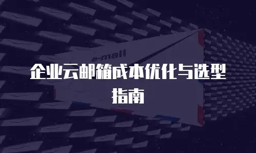 企业云邮箱成本优化与选型指南