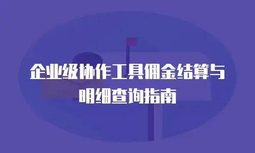企业级协作工具佣金结算与明细查询指南