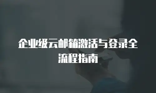 企业级云邮箱激活与登录全流程指南