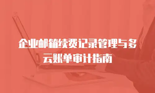 企业邮箱续费记录管理与多云账单审计指南
